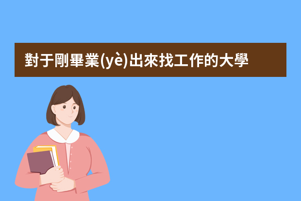 對于剛畢業(yè)出來找工作的大學(xué)生，你有什么可以分享的職場經(jīng)驗？